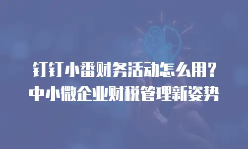 钉钉小番财务活动怎么用？中小微企业财税管理新姿势