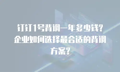 钉钉1号背调一年多少钱？企业如何选择最合适的背调方案？