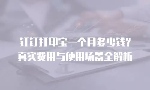 钉钉打印宝一个月多少钱？真实费用与使用场景全解析