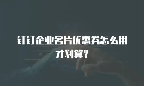 钉钉企业名片优惠券怎么用才划算？