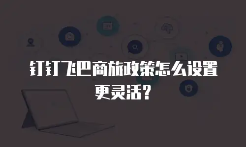 钉钉飞巴商旅政策怎么设置更灵活？