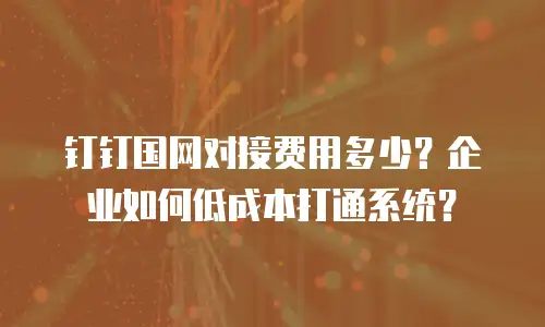 钉钉国网对接费用多少？企业如何低成本打通系统？