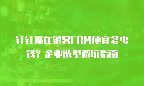 钉钉赢在销客CRM便宜多少钱？企业选型避坑指南