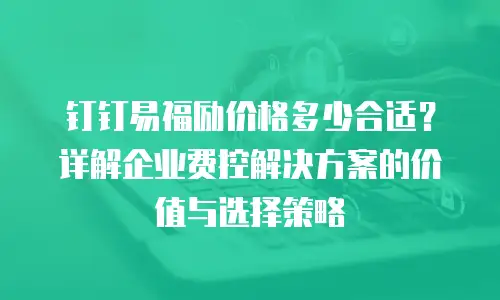 钉钉易福励价格多少合适？详解企业费控解决方案的价值与选择策略