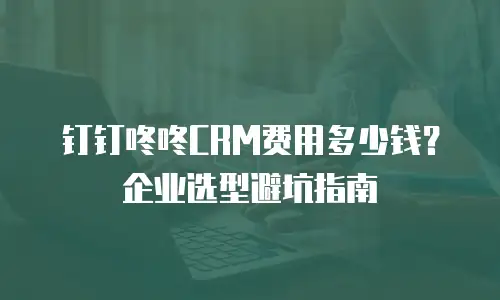 钉钉咚咚CRM费用多少钱？企业选型避坑指南