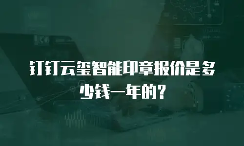 钉钉云玺智能印章报价是多少钱一年的？