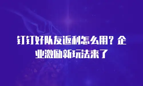 钉钉好队友返利怎么用？企业激励新玩法来了