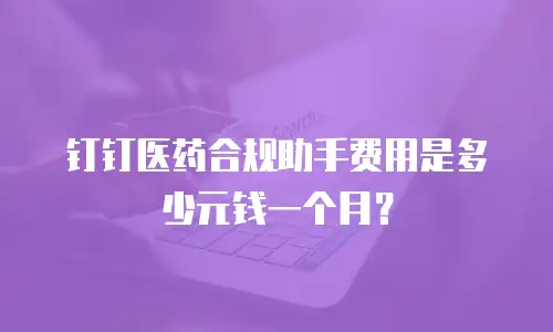 钉钉医药合规助手费用是多少元钱一个月？