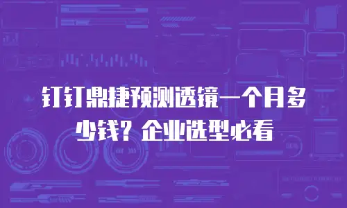 钉钉鼎捷预测透镜一个月多少钱？企业选型必看