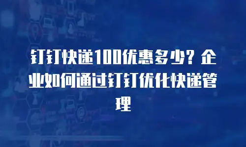 钉钉快递100优惠多少？企业如何通过钉钉优化快递管理