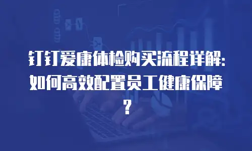 钉钉爱康体检购买流程详解：如何高效配置员工健康保障？