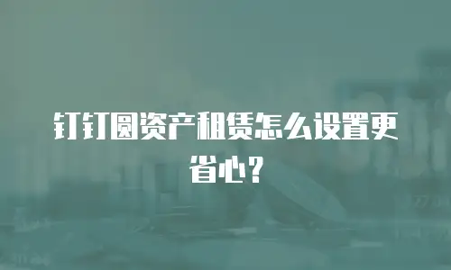 钉钉圆资产租赁怎么设置更省心？