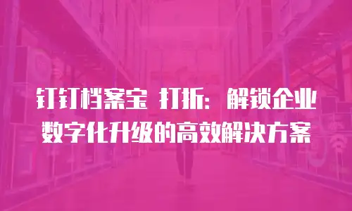 钉钉档案宝 打折：解锁企业数字化升级的高效解决方案
