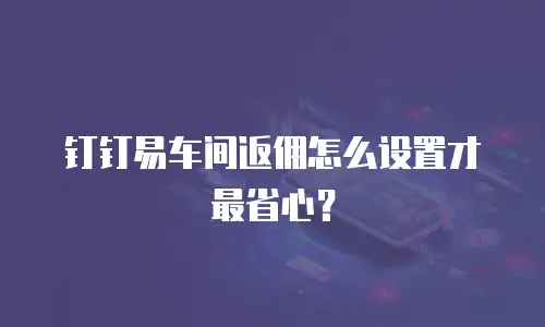 钉钉易车间返佣怎么设置才最省心？