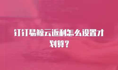钉钉易鲸云返利怎么设置才划算？