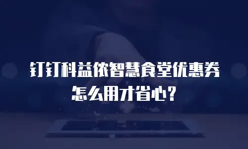 钉钉科益侬智慧食堂优惠券怎么用才省心？