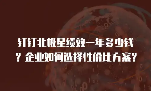 钉钉北极星绩效一年多少钱？企业如何选择性价比方案？