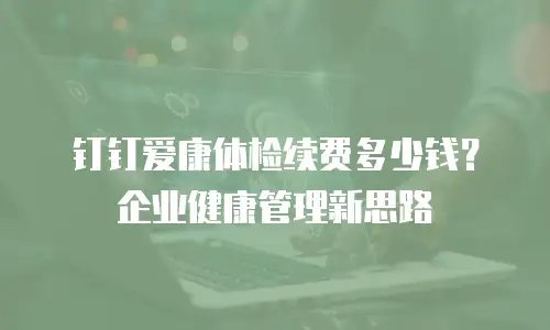 钉钉爱康体检续费多少钱？企业健康管理新思路