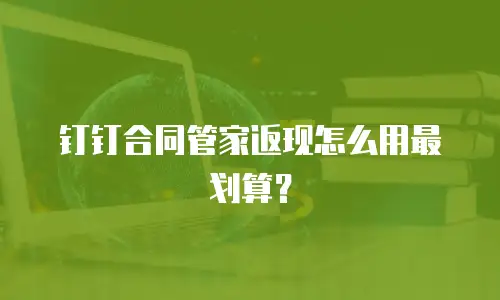 钉钉合同管家返现怎么用最划算？