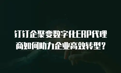 钉钉企聚变数字化ERP代理商如何助力企业高效转型？