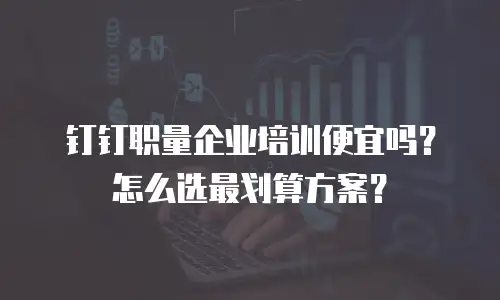 钉钉职量企业培训便宜吗？怎么选最划算方案？