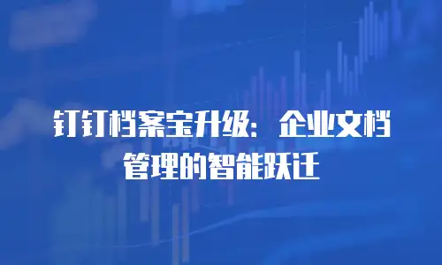 钉钉档案宝升级：企业文档管理的智能跃迁