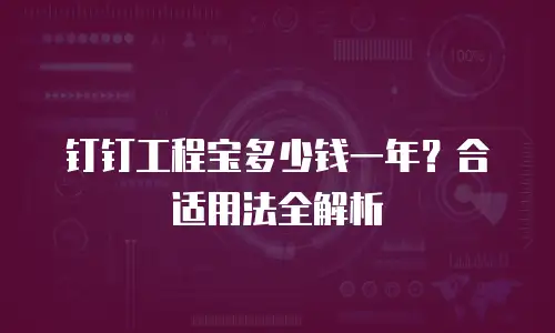 钉钉工程宝多少钱一年？合适用法全解析