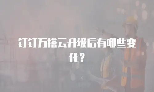 钉钉万搭云升级后有哪些变化？