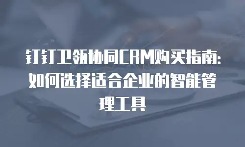 钉钉卫瓴协同CRM购买指南：如何选择适合企业的智能管理工具
