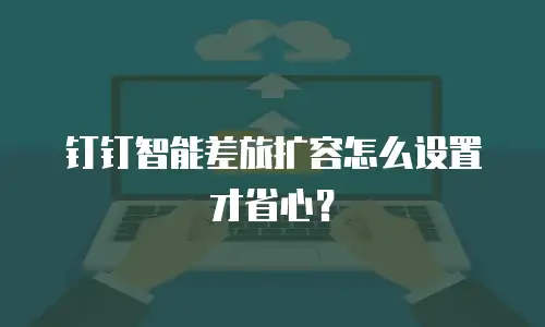 钉钉智能差旅扩容怎么设置才省心？