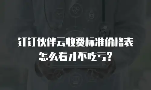 钉钉伙伴云收费标准价格表怎么看才不吃亏？