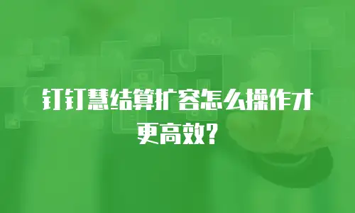 钉钉慧结算扩容怎么操作才更高效？