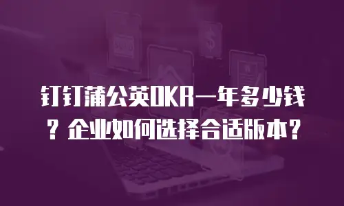 钉钉蒲公英OKR一年多少钱？企业如何选择合适版本？