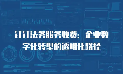 钉钉法务服务收费：企业数字化转型的透明化路径