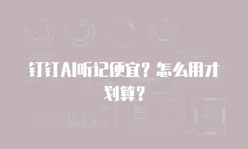 钉钉AI听记便宜？怎么用才划算？