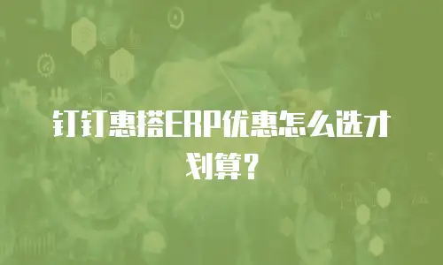 钉钉惠搭ERP优惠怎么选才划算？