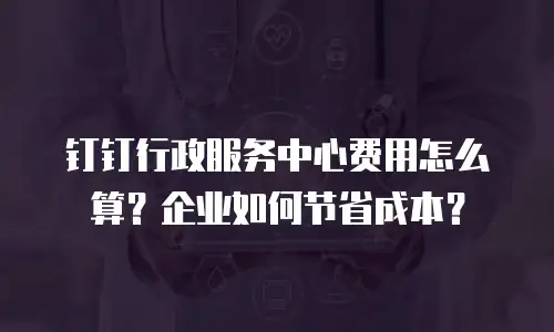 钉钉行政服务中心费用怎么算？企业如何节省成本？