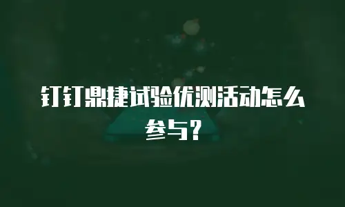 钉钉鼎捷试验优测活动怎么参与？