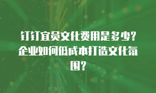 钉钉宜员文化费用是多少？企业如何低成本打造文化氛围？