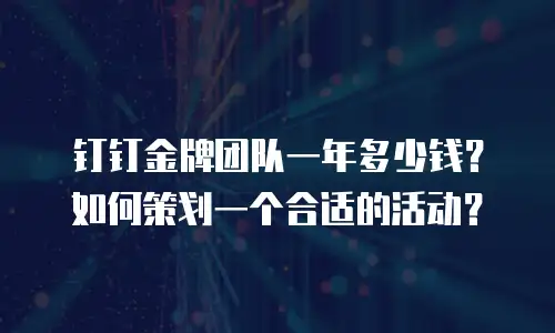 钉钉金牌团队一年多少钱？如何策划一个合适的活动？
