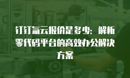 钉钉氚云报价是多少：解析零代码平台的高效办公解决方案