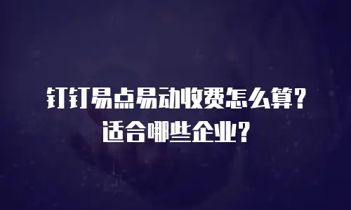 钉钉易点易动收费怎么算？适合哪些企业？
