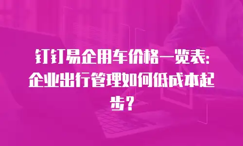 钉钉易企用车价格一览表：企业出行管理如何低成本起步？