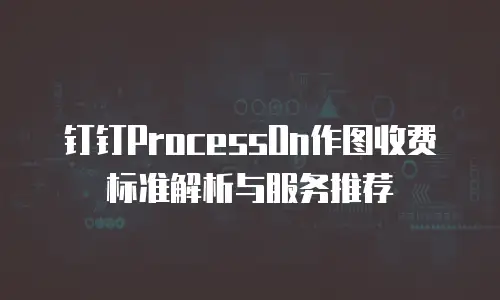 钉钉ProcessOn作图收费标准解析与服务推荐