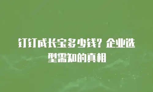 钉钉成长宝多少钱？企业选型需知的真相