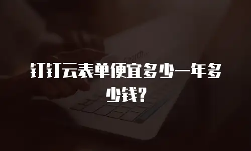 钉钉云表单便宜多少一年多少钱？