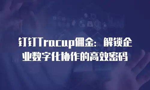 钉钉Tracup佣金：解锁企业数字化协作的高效密码