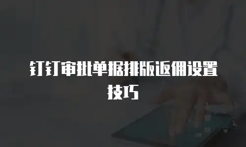 钉钉审批单据排版返佣设置技巧