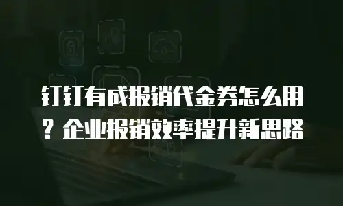 钉钉有成报销代金券怎么用？企业报销效率提升新思路