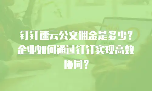 钉钉速云公文佣金是多少？企业如何通过钉钉实现高效协同？